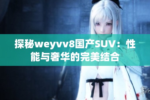 探秘weyvv8国产SUV：性能与奢华的完美结合