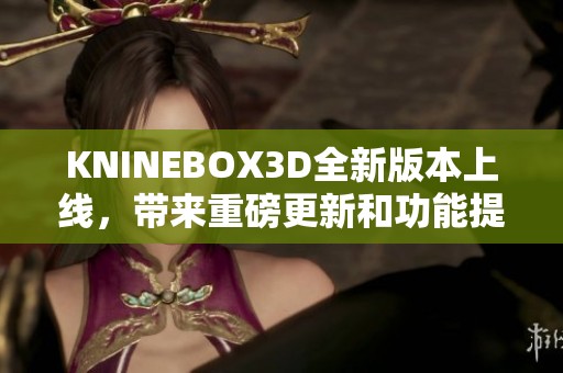 KNINEBOX3D全新版本上线，带来重磅更新和功能提升