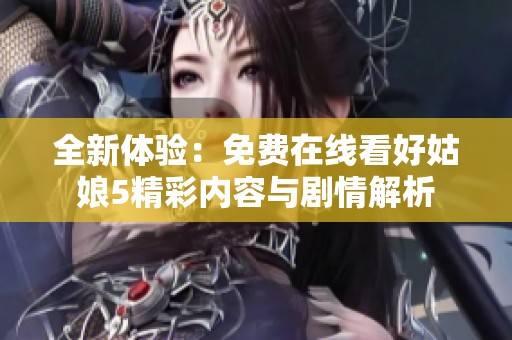 全新体验：免费在线看好姑娘5精彩内容与剧情解析