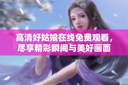 高清好姑娘在线免费观看，尽享精彩瞬间与美好画面