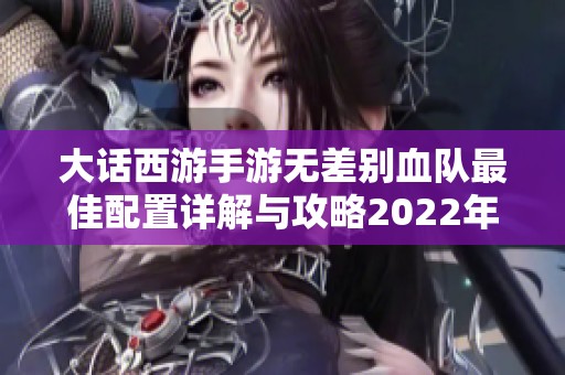 大话西游手游无差别血队最佳配置详解与攻略2022年