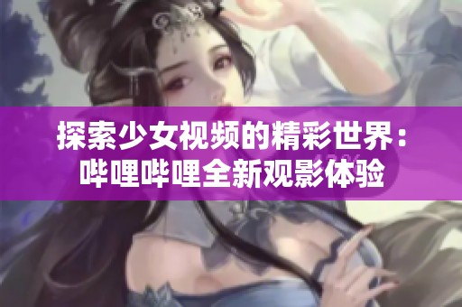 探索少女视频的精彩世界：哔哩哔哩全新观影体验