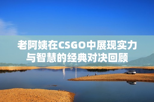 老阿姨在CSGO中展现实力与智慧的经典对决回顾