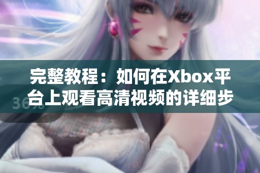 完整教程：如何在Xbox平台上观看高清视频的详细步骤解析