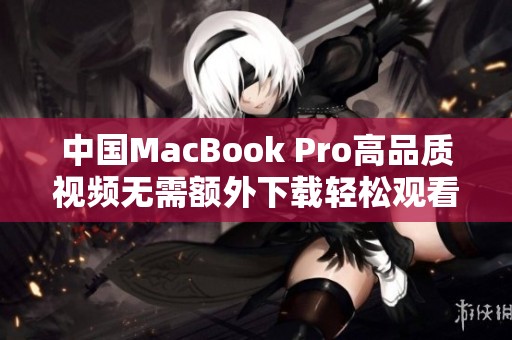 中国MacBook Pro高品质视频无需额外下载轻松观看体验