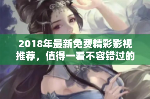 2018年最新免费精彩影视推荐，值得一看不容错过的佳作