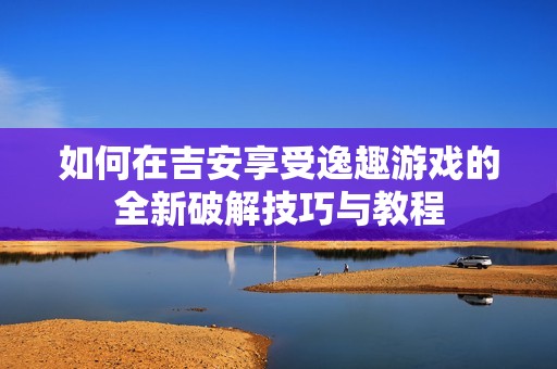 如何在吉安享受逸趣游戏的全新破解技巧与教程