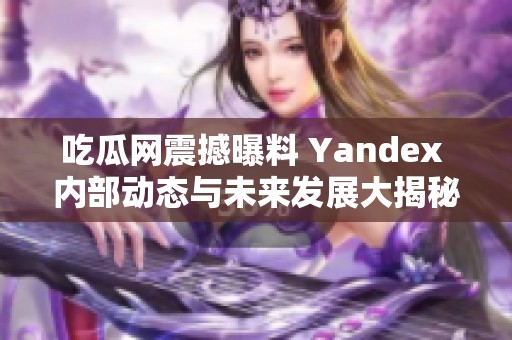 吃瓜网震撼曝料 Yandex 内部动态与未来发展大揭秘