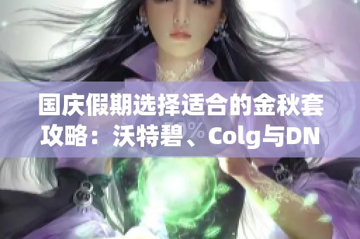 国庆假期选择适合的金秋套攻略：沃特碧、Colg与DNF中的最佳搭配建议