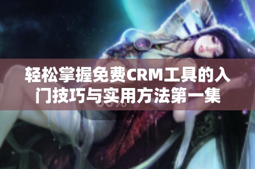 轻松掌握免费CRM工具的入门技巧与实用方法第一集