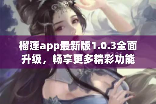 榴莲app最新版1.0.3全面升级，畅享更多精彩功能