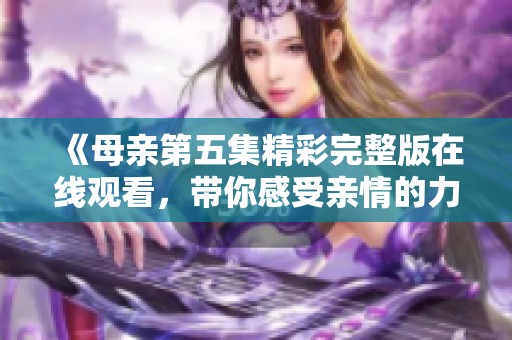 《母亲第五集精彩完整版在线观看，带你感受亲情的力量》