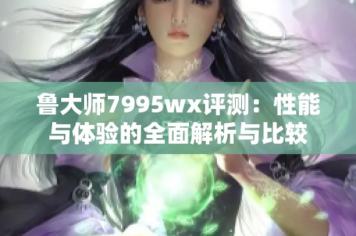 鲁大师7995wx评测：性能与体验的全面解析与比较