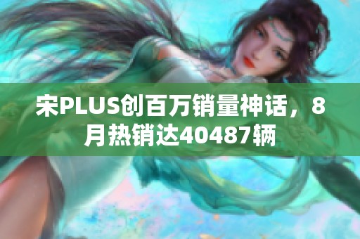 宋PLUS创百万销量神话，8月热销达40487辆