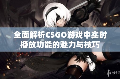 全面解析CSGO游戏中实时播放功能的魅力与技巧