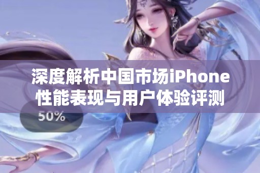 深度解析中国市场iPhone性能表现与用户体验评测