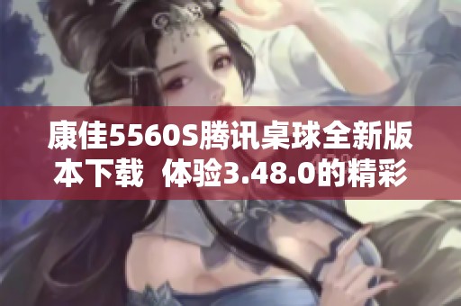 康佳5560S腾讯桌球全新版本下载  体验3.48.0的精彩玩法