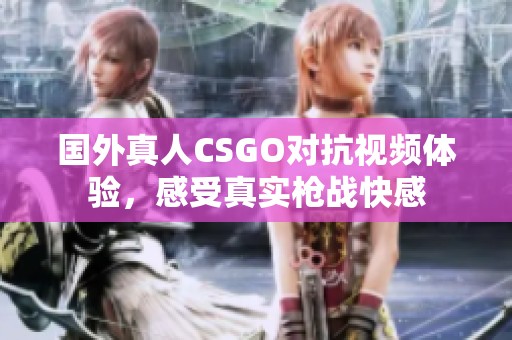 国外真人CSGO对抗视频体验，感受真实枪战快感