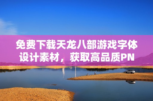 免费下载天龙八部游戏字体设计素材，获取高品质PNG图片