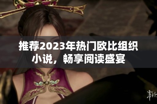 推荐2023年热门欧比组织小说，畅享阅读盛宴