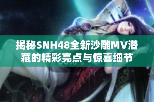 揭秘SNH48全新沙雕MV潜藏的精彩亮点与惊喜细节