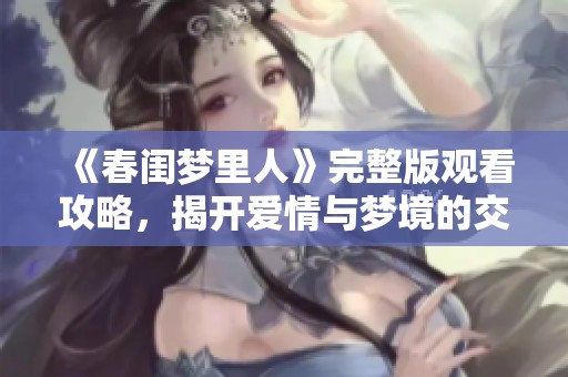 《春闺梦里人》完整版观看攻略，揭开爱情与梦境的交织之谜