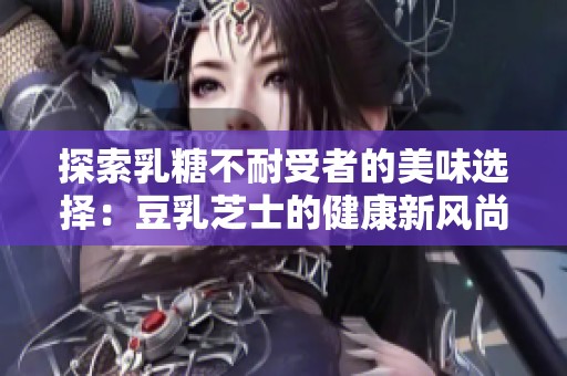 探索乳糖不耐受者的美味选择：豆乳芝士的健康新风尚