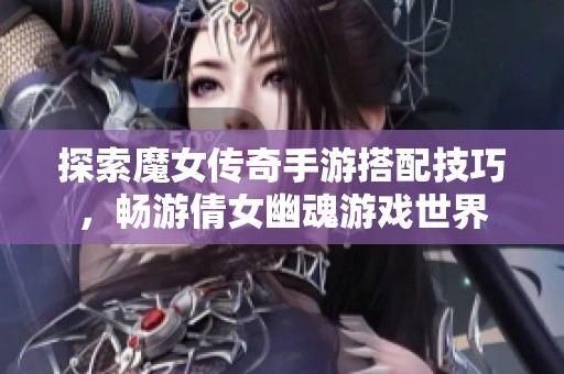 探索魔女传奇手游搭配技巧，畅游倩女幽魂游戏世界