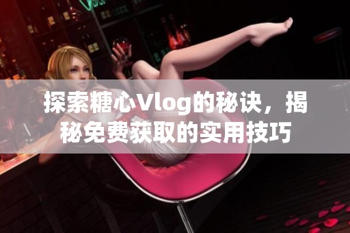 探索糖心Vlog的秘诀，揭秘免费获取的实用技巧