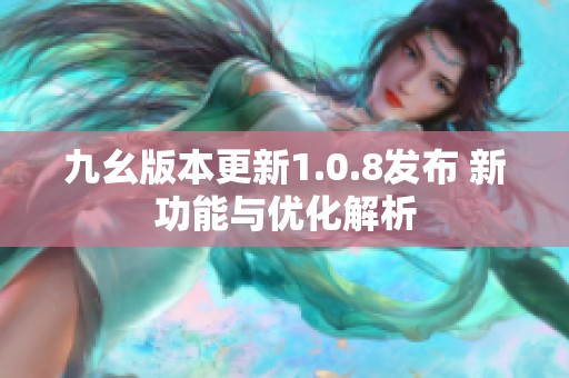 九幺版本更新1.0.8发布 新功能与优化解析