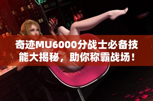 奇迹MU6000分战士必备技能大揭秘，助你称霸战场！