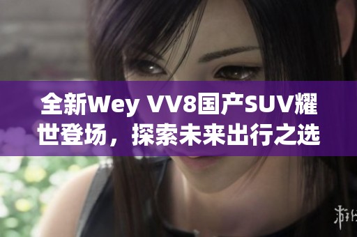 全新Wey VV8国产SUV耀世登场，探索未来出行之选