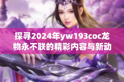 探寻2024年yw193coc龙物永不联的精彩内容与新动态