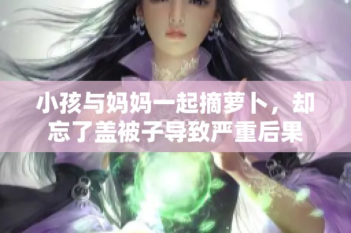 小孩与妈妈一起摘萝卜，却忘了盖被子导致严重后果