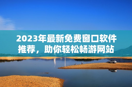 2023年最新免费窗口软件推荐，助你轻松畅游网站