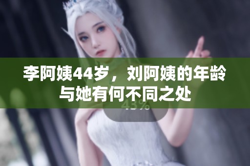 李阿姨44岁，刘阿姨的年龄与她有何不同之处