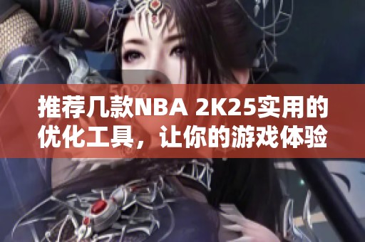 推荐几款NBA 2K25实用的优化工具，让你的游戏体验更佳