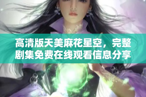 高清版天美麻花星空，完整剧集免费在线观看信息分享