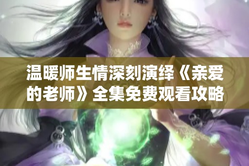 温暖师生情深刻演绎《亲爱的老师》全集免费观看攻略