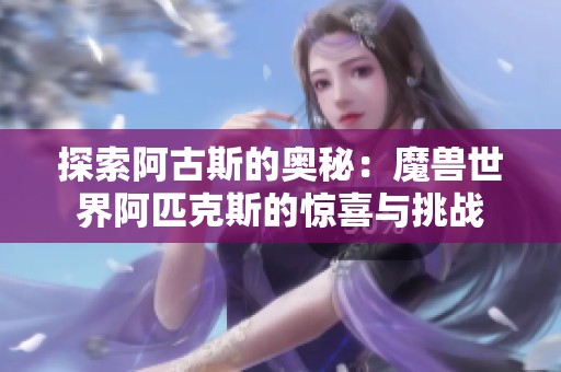 探索阿古斯的奥秘：魔兽世界阿匹克斯的惊喜与挑战