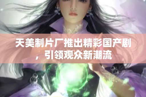 天美制片厂推出精彩国产剧，引领观众新潮流