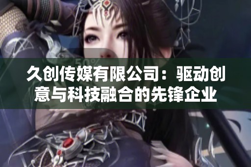 久创传媒有限公司：驱动创意与科技融合的先锋企业