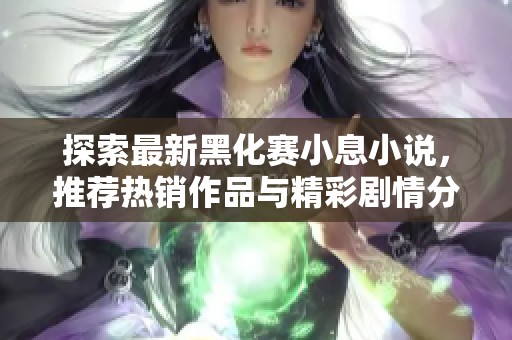 探索最新黑化赛小息小说，推荐热销作品与精彩剧情分析