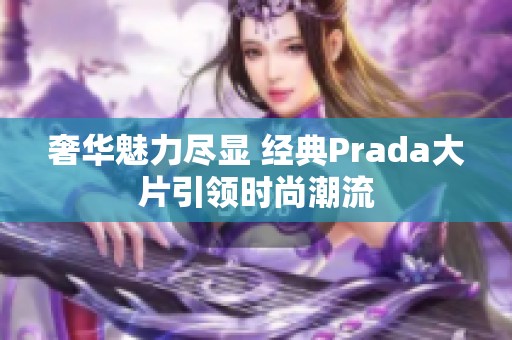 奢华魅力尽显 经典Prada大片引领时尚潮流