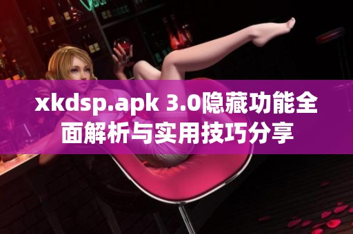 xkdsp.apk 3.0隐藏功能全面解析与实用技巧分享