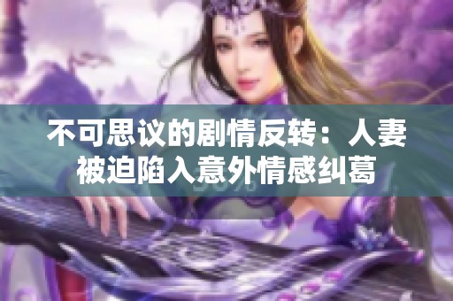 不可思议的剧情反转：人妻被迫陷入意外情感纠葛