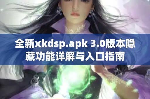 全新xkdsp.apk 3.0版本隐藏功能详解与入口指南