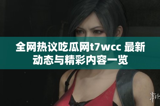 全网热议吃瓜网t7wcc 最新动态与精彩内容一览