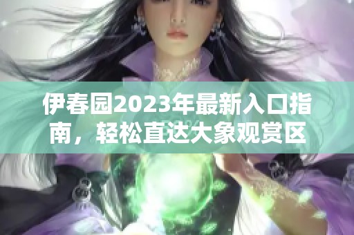 伊春园2023年最新入口指南，轻松直达大象观赏区