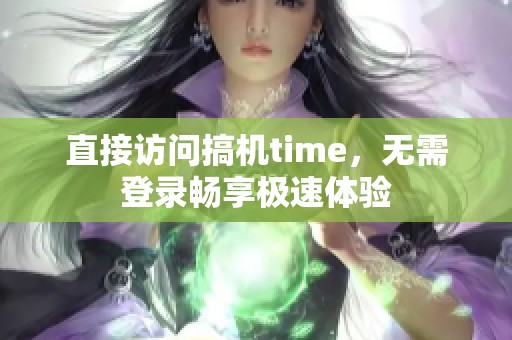 直接访问搞机time，无需登录畅享极速体验